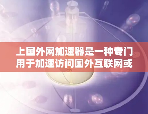 上国外网加速器是一种专门用于加速访问国外互联网或加速连接到国外服务器的工具。它帮助用户更快地访问外部网站或服务器，通常需要满足以下条件