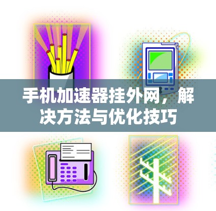 手机加速器挂外网,解决方法与优化技巧 手机加速器挂外网,解决方法与优化技巧