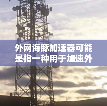 外网海豚加速器可能是指一种用于加速外网连接的软件或工具。为了帮助您更好地理解或使用该工具，请提供更多的信息或详细描述。以下是一些可能的解释和建议