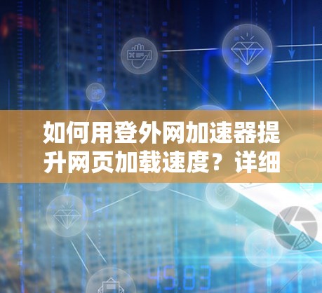 如何用登外网加速器提升网页加载速度？详细步骤解析