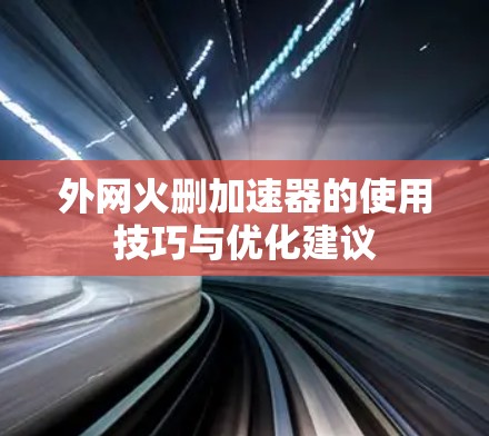 外网火删加速器的使用技巧与优化建议