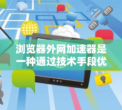 浏览器外网加速器是一种通过技术手段优化浏览器性能的工具。它通常通过以下方式实现加速