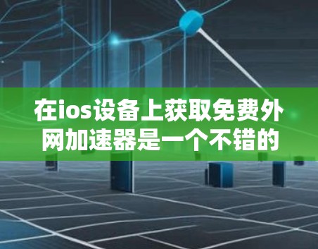 在ios设备上获取免费外网加速器是一个不错的选择，以下是一些推荐的工具，它们通常免费使用，提供多样化的网络优化功能