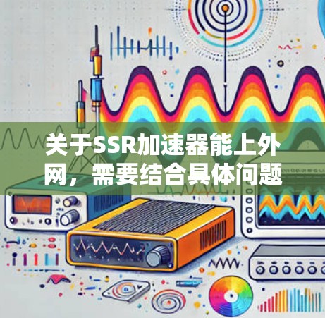 关于SSR加速器能上外网，需要结合具体问题来理解。以下是一些可能的解释