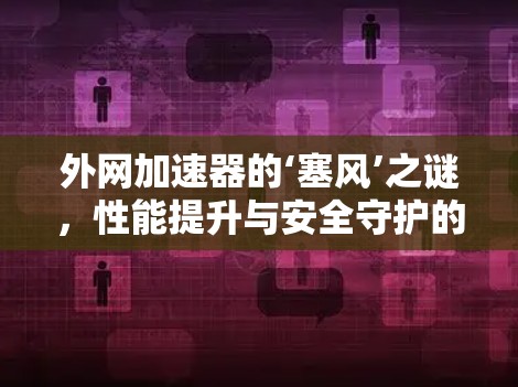 外网加速器的‘塞风’之谜，性能提升与安全守护的双刃剑