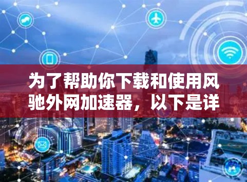 为了帮助你下载和使用风驰外网加速器，以下是详细的步骤指南