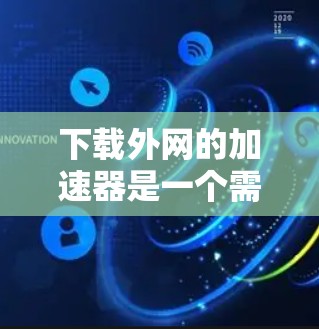 下载外网的加速器是一个需要仔细考虑的过程，以下是一步步的建议