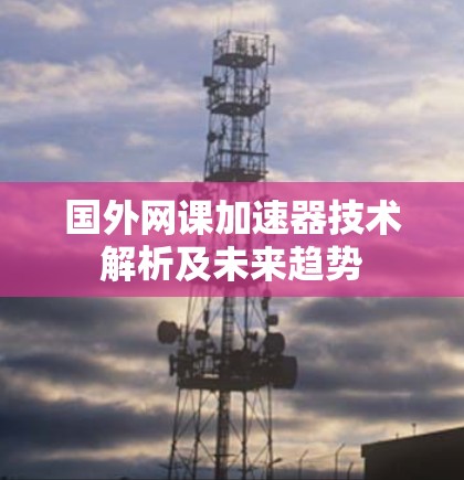 国外网课加速器技术解析及未来趋势