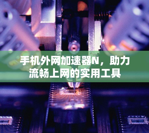 手机外网加速器N，助力流畅上网的实用工具