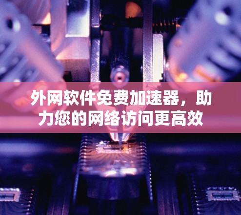 外网软件免费加速器，助力您的网络访问更高效