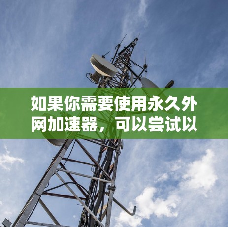 如果你需要使用永久外网加速器，可以尝试以下几种常见的工具，它们通常免费或半免费，而且功能全面，适合大多数用户