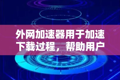 外网加速器用于加速下载过程，帮助用户更快地下载所需文件。以下是几个常见的外网加速器推荐，适合安卓用户
