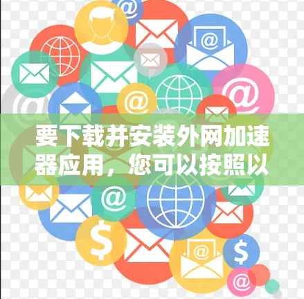 要下载并安装外网加速器应用，您可以按照以下步骤操作