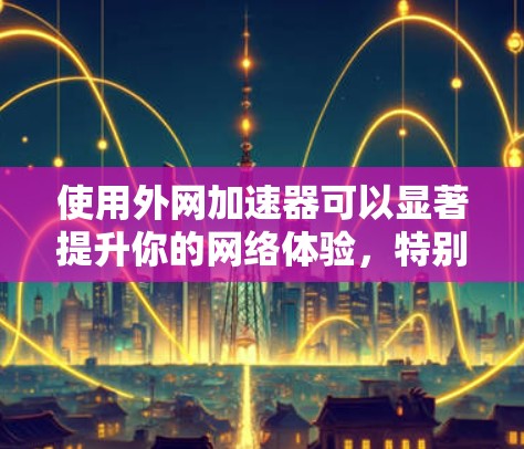 使用外网加速器可以显著提升你的网络体验,特别是在需要快速访问网页、下载资源或完成搜索时。以下是一个清晰的步骤指南,帮助你高效地使用外网加速器 使用外网加速器可以显著提升你的网络体验,特别是在需要快速访问网页、下载资源或完成搜索时。以下是一个清晰的步骤指南,帮助你高效地使用外网加速器