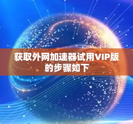 获取外网加速器试用VIP版的步骤如下 获取外网加速器试用VIP版的步骤如下