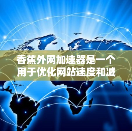 香蕉外网加速器是一个用于优化网站速度和减少延迟的工具，通常通过自动化或脚本管理网站的下载和加载过程。以下是下载并使用香蕉外网加速器的步骤