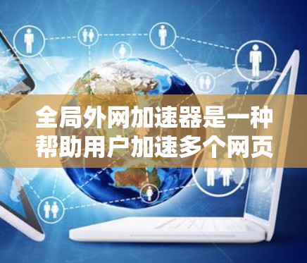 全局外网加速器是一种帮助用户加速多个网页加载速度的工具,特别适用于经常访问多个网站的用户。以下是详细的使用步骤和注意事项 全局外网加速器是一种帮助用户加速多个网页加载速度的工具,特别适用于经常访问多个网站的用户。以下是详细的使用步骤和注意事项