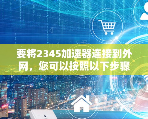 要将2345加速器连接到外网，您可以按照以下步骤操作