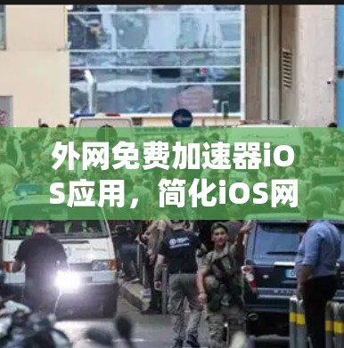 外网免费加速器iOS应用,简化iOS网络访问的高效解决方案 外网免费加速器iOS应用,简化iOS网络访问的高效解决方案
