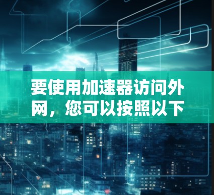 要使用加速器访问外网，您可以按照以下步骤操作