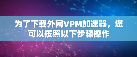 为了下载外网VPM加速器，您可以按照以下步骤操作