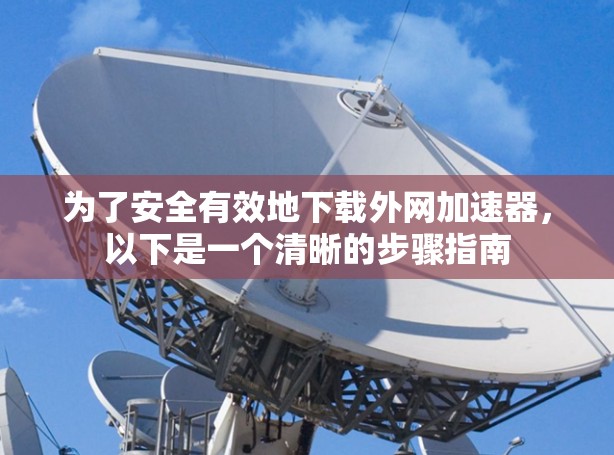 为了安全有效地下载外网加速器，以下是一个清晰的步骤指南