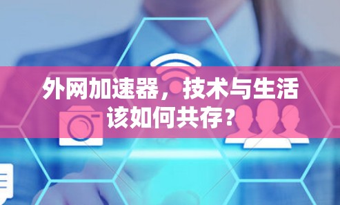 外网加速器,技术与生活该如何共存? 外网加速器,技术与生活该如何共存?