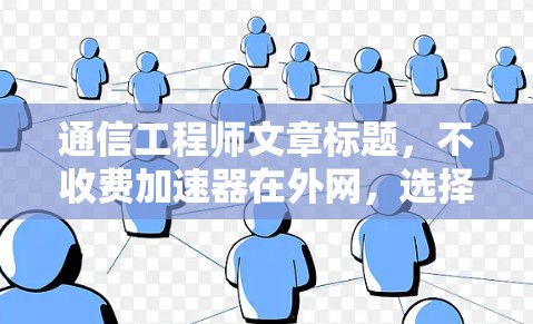 通信工程师文章标题，不收费加速器在外网，选择与优化的实用方案