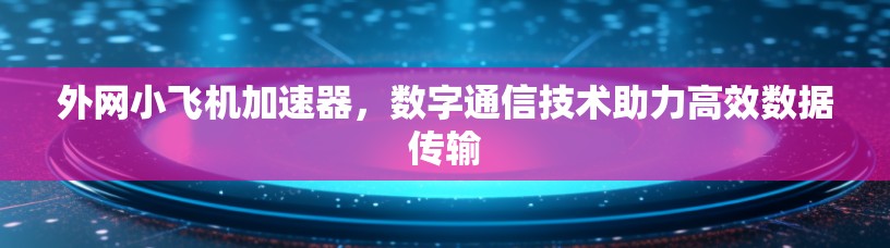 外网小飞机加速器，数字通信技术助力高效数据传输