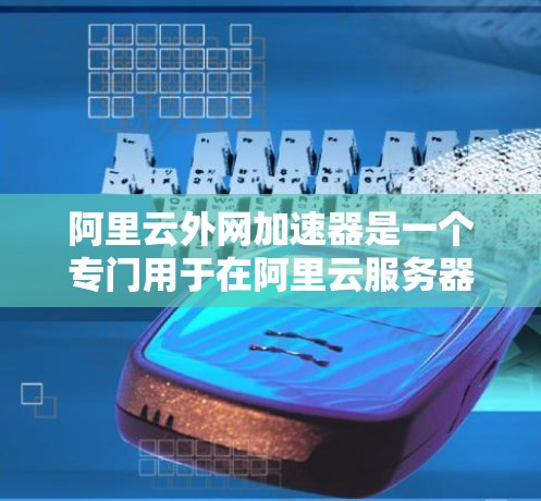 阿里云外网加速器是一个专门用于在阿里云服务器上加速网络连接的工具。它能够帮助用户在阿里云环境中更好地连接和加速各种网络服务，提升下载速度和用户体验