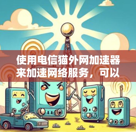 使用电信猫外网加速器来加速网络服务,可以提供多种功能和选项,但需要谨慎使用。以下是一个总结的使用指南 使用电信猫外网加速器来加速网络服务,可以提供多种功能和选项,但需要谨慎使用。以下是一个总结的使用指南