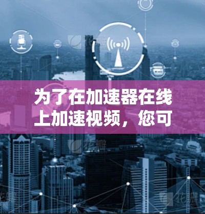 为了在加速器在线上加速视频，您可以按照以下步骤操作
