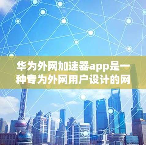 华为外网加速器app是一种专为外网用户设计的网络加速工具，旨在提升上网速度。以下是关于该应用的详细信息