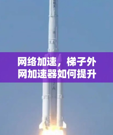 网络加速，梯子外网加速器如何提升网络速度？