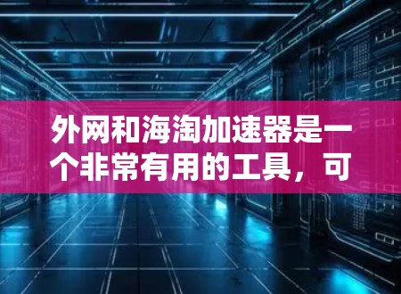 外网和海淘加速器是一个非常有用的工具，可以帮助用户在任何网络上进行高效交易。以下是使用外网和海淘加速器的步骤