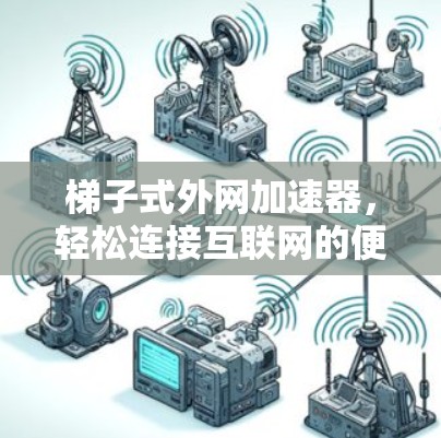 梯子式外网加速器，轻松连接互联网的便捷选择