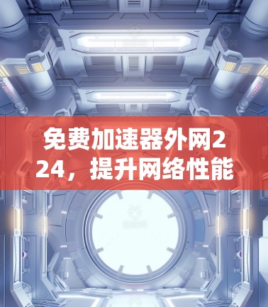 免费加速器外网224,提升网络性能的高效解决方案 免费加速器外网224,提升网络性能的高效解决方案