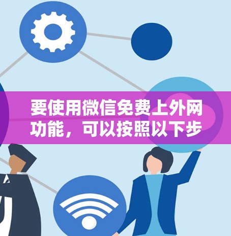 要使用微信免费上外网功能,可以按照以下步骤操作 要使用微信免费上外网功能,可以按照以下步骤操作