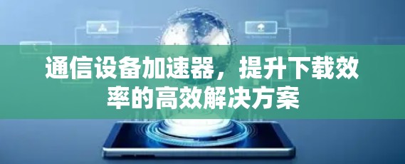 通信设备加速器,提升下载效率的高效解决方案 通信设备加速器,提升下载效率的高效解决方案
