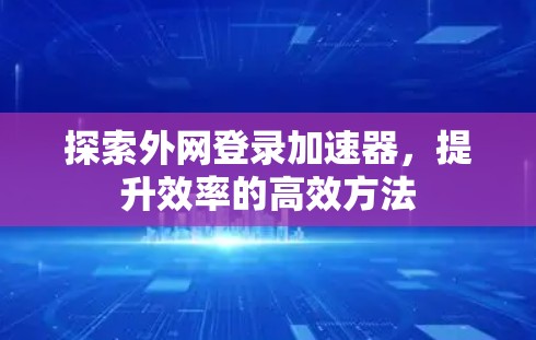 探索外网登录加速器,提升效率的高效方法 探索外网登录加速器,提升效率的高效方法