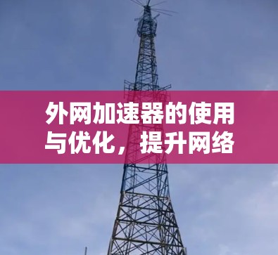 外网加速器的使用与优化,提升网络性能的高效解决方案 外网加速器的使用与优化,提升网络性能的高效解决方案