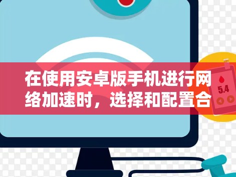 在使用安卓版手机进行网络加速时，选择和配置合适的加速器是需要注意的事项。以下是一些步骤性的指导，帮助你更好地选择和使用安卓外网加速器