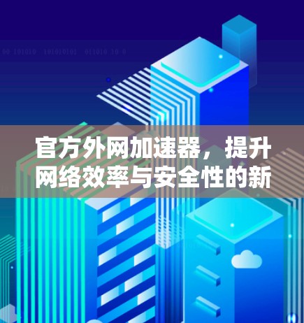 官方外网加速器,提升网络效率与安全性的新选择 官方外网加速器,提升网络效率与安全性的新选择