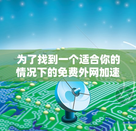 为了找到一个适合你的情况下的免费外网加速器，你可以按照以下步骤进行选择和使用