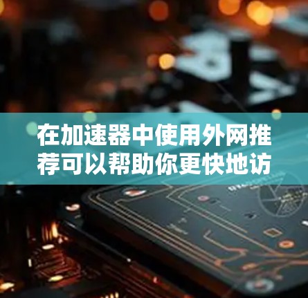 在加速器中使用外网推荐可以帮助你更快地访问网页，减少加载时间。以下是一些步骤和小技巧，帮助你更好地使用外网推荐