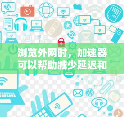 浏览外网时，加速器可以帮助减少延迟和提升体验。以下是一些常见的外网加速器推荐和步骤