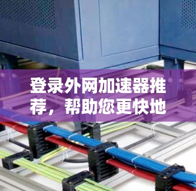 登录外网加速器推荐,帮助您更快地下载网站或端站。以下是一些推荐的工具,根据不同的需求和情况选择合适的加速器 登录外网加速器推荐,帮助您更快地下载网站或端站。以下是一些推荐的工具,根据不同的需求和情况选择合适的加速器
