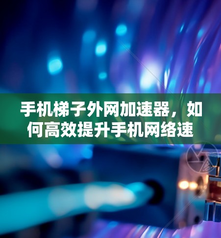 手机梯子外网加速器，如何高效提升手机网络速度？