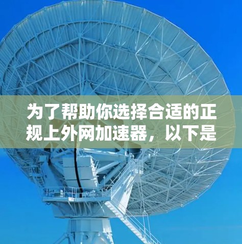 为了帮助你选择合适的正规上外网加速器,以下是一些关键点和建议 为了帮助你选择合适的正规上外网加速器,以下是一些关键点和建议