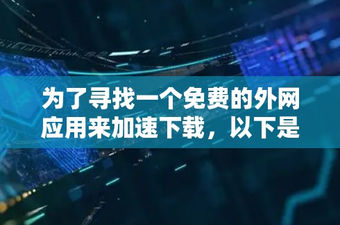 为了寻找一个免费的外网应用来加速下载,以下是一些步骤和建议 为了寻找一个免费的外网应用来加速下载,以下是一些步骤和建议